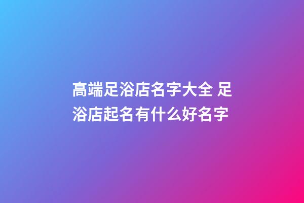 高端足浴店名字大全 足浴店起名有什么好名字-第1張-店鋪起名-玄機派